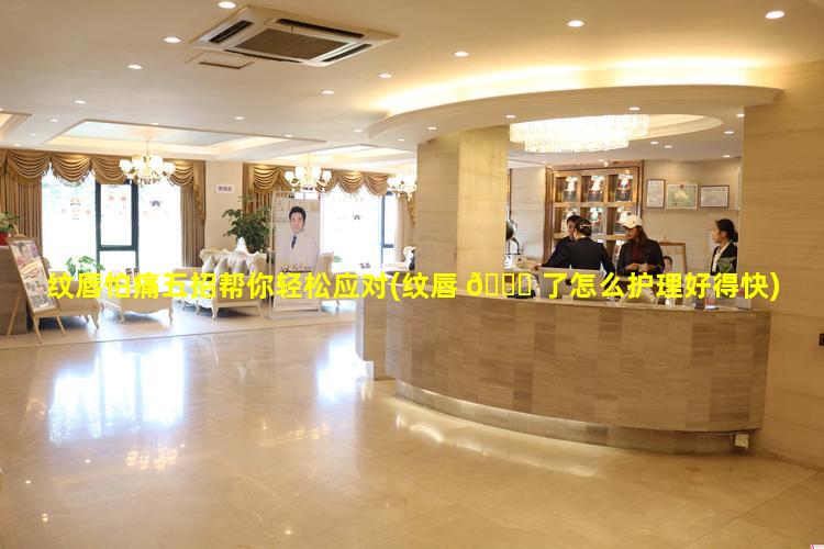 纹唇怕痛五招帮你轻松应对(纹唇 🐝 了怎么护理好得快)